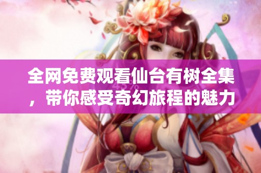 全网免费观看仙台有树全集，带你感受奇幻旅程的魅力与欢乐