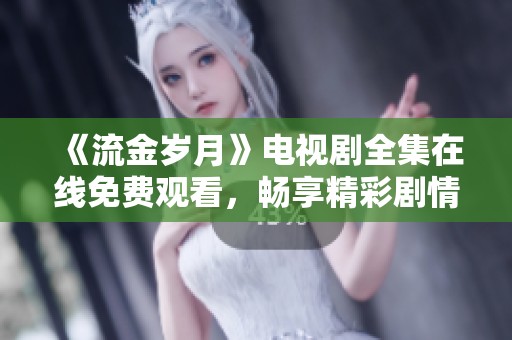 《流金岁月》电视剧全集在线免费观看，畅享精彩剧情与情感纠葛