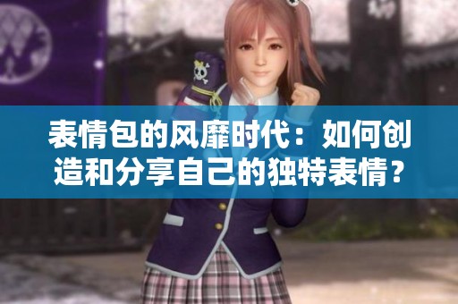 表情包的风靡时代：如何创造和分享自己的独特表情？