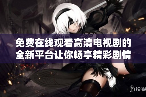 免费在线观看高清电视剧的全新平台让你畅享精彩剧情快来体验吧