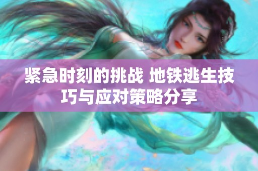 紧急时刻的挑战 地铁逃生技巧与应对策略分享