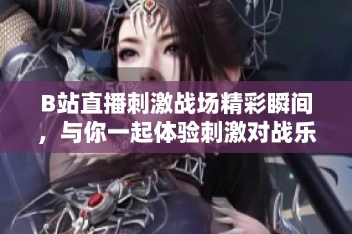 B站直播刺激战场精彩瞬间，与你一起体验刺激对战乐趣