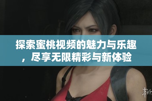 探索蜜桃视频的魅力与乐趣，尽享无限精彩与新体验