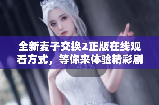 全新麦子交换2正版在线观看方式，等你来体验精彩剧情和角色互动