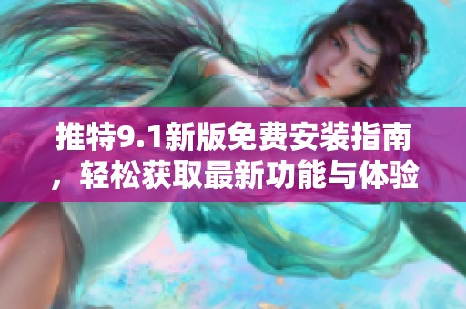推特9.1新版免费安装指南，轻松获取最新功能与体验