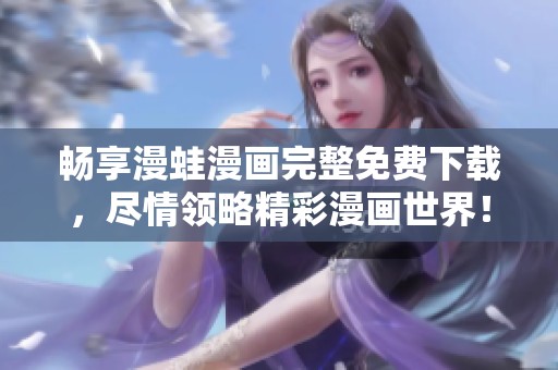 畅享漫蛙漫画完整免费下载，尽情领略精彩漫画世界！
