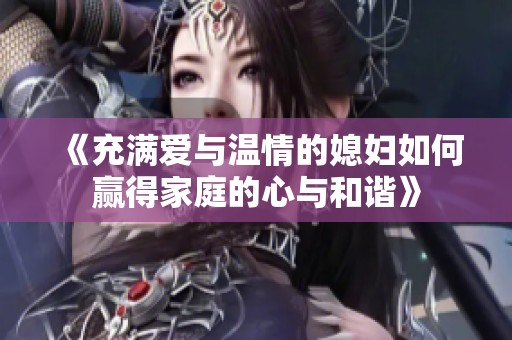 《充满爱与温情的媳妇如何赢得家庭的心与和谐》