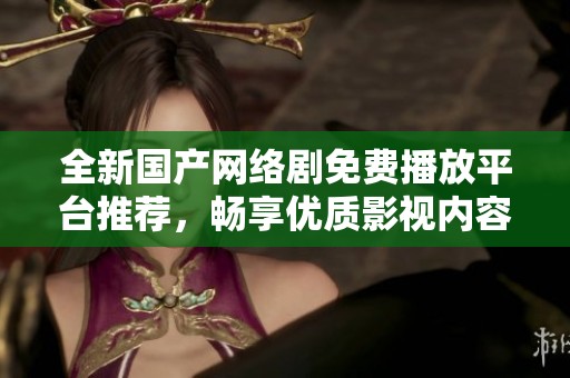 全新国产网络剧免费播放平台推荐，畅享优质影视内容体验