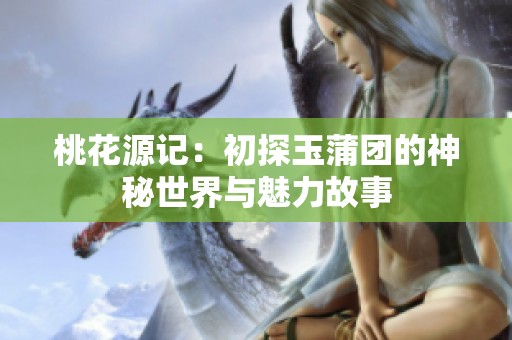 桃花源记：初探玉蒲团的神秘世界与魅力故事