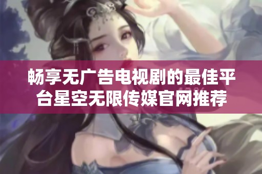畅享无广告电视剧的最佳平台星空无限传媒官网推荐