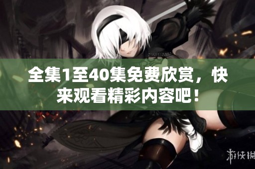 全集1至40集免费欣赏，快来观看精彩内容吧！