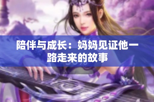 陪伴与成长：妈妈见证他一路走来的故事