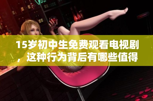 15岁初中生免费观看电视剧，这种行为背后有哪些值得关注的问题