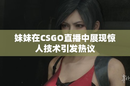 妹妹在CSGO直播中展现惊人技术引发热议