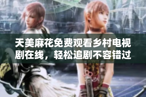 天美麻花免费观看乡村电视剧在线，轻松追剧不容错过