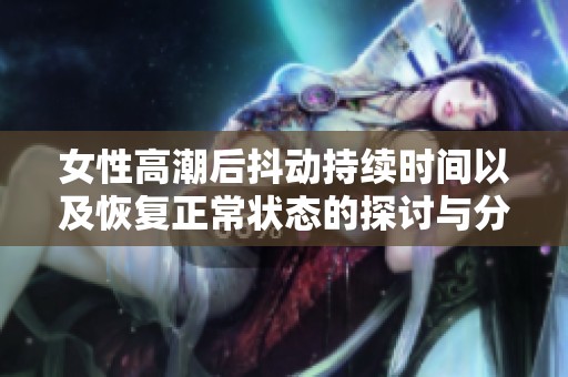 女性高潮后抖动持续时间以及恢复正常状态的探讨与分析