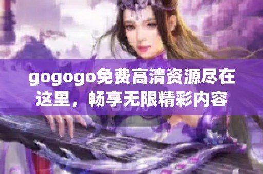 gogogo免费高清资源尽在这里，畅享无限精彩内容