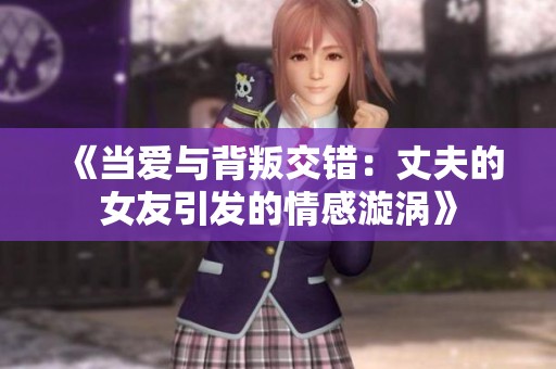 《当爱与背叛交错：丈夫的女友引发的情感漩涡》