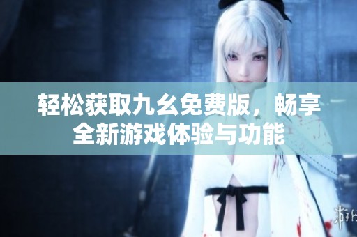 轻松获取九幺免费版，畅享全新游戏体验与功能