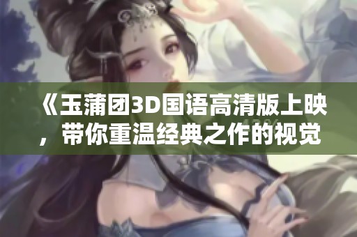 《玉蒲团3D国语高清版上映，带你重温经典之作的视觉盛宴》