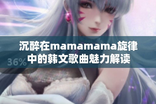 沉醉在mamamama旋律中的韩文歌曲魅力解读