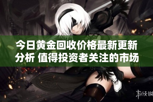 今日黄金回收价格最新更新分析 值得投资者关注的市场动态