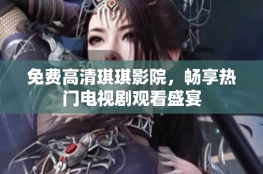 免费高清琪琪影院，畅享热门电视剧观看盛宴
