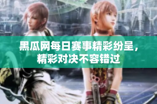 黑瓜网每日赛事精彩纷呈，精彩对决不容错过