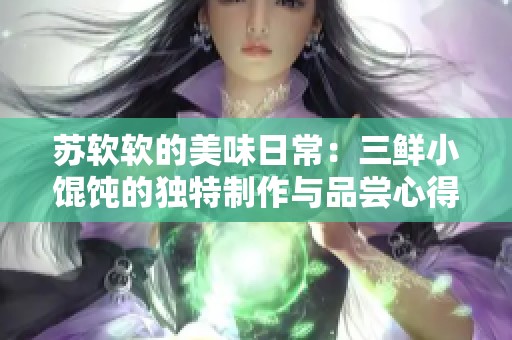 苏软软的美味日常：三鲜小馄饨的独特制作与品尝心得分享