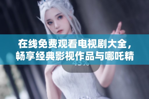 在线免费观看电视剧大全，畅享经典影视作品与哪吒精彩剧情