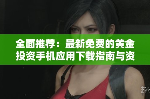 全面推荐：最新免费的黄金投资手机应用下载指南与资源分享