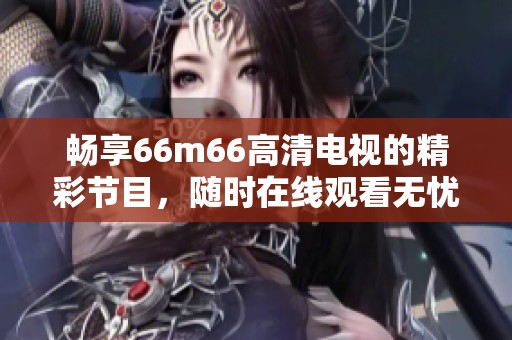 畅享66m66高清电视的精彩节目，随时在线观看无忧