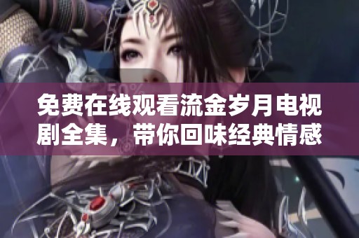 免费在线观看流金岁月电视剧全集，带你回味经典情感故事