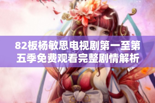 82板杨敏思电视剧第一至第五季免费观看完整剧情解析