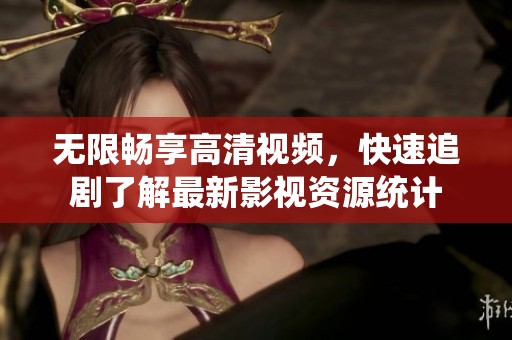 无限畅享高清视频，快速追剧了解最新影视资源统计