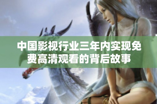 中国影视行业三年内实现免费高清观看的背后故事