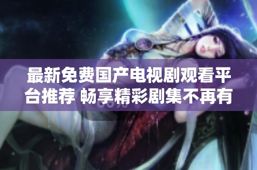 最新免费国产电视剧观看平台推荐 畅享精彩剧集不再有烦恼