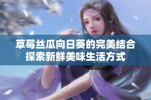 草莓丝瓜向日葵的完美结合探索新鲜美味生活方式