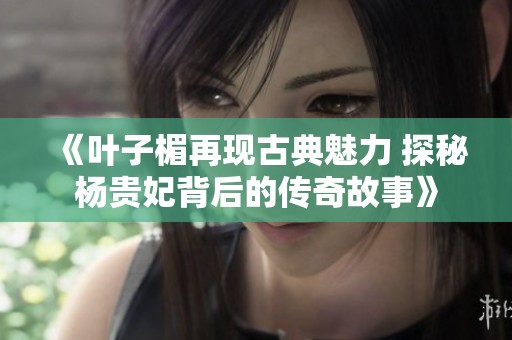 《叶子楣再现古典魅力 探秘杨贵妃背后的传奇故事》