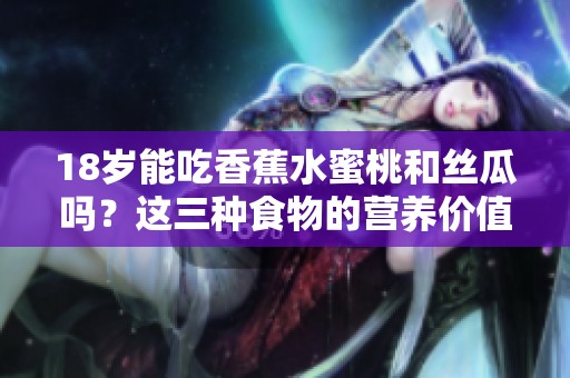 18岁能吃香蕉水蜜桃和丝瓜吗？这三种食物的营养价值分析