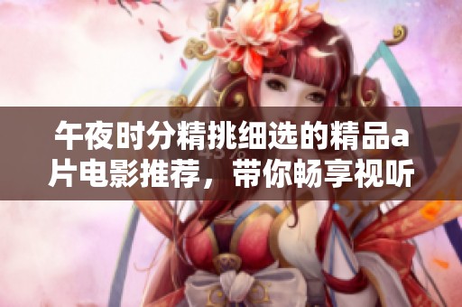 午夜时分精挑细选的精品a片电影推荐，带你畅享视听盛宴