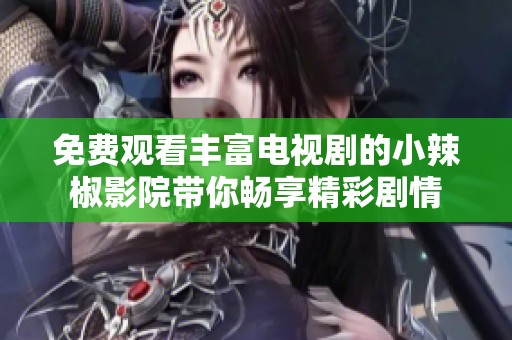 免费观看丰富电视剧的小辣椒影院带你畅享精彩剧情