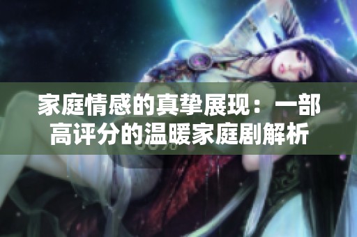 家庭情感的真挚展现：一部高评分的温暖家庭剧解析