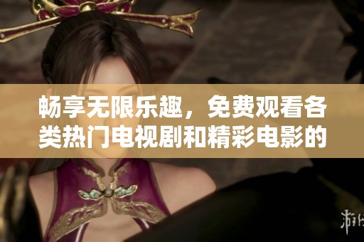 畅享无限乐趣，免费观看各类热门电视剧和精彩电影的平台推荐