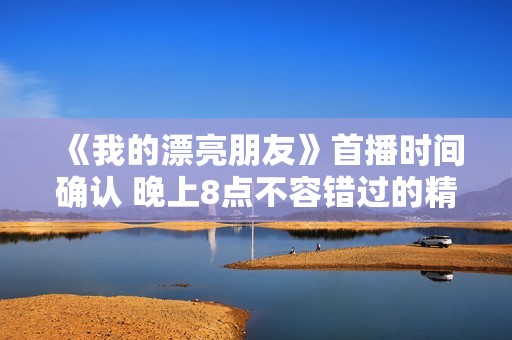 《我的漂亮朋友》首播时间确认 晚上8点不容错过的精彩剧集