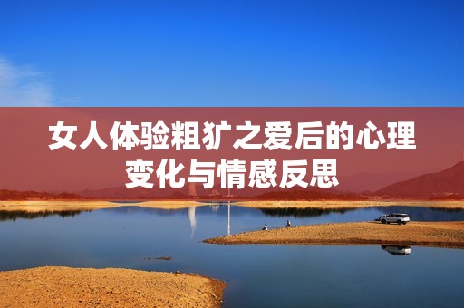 女人体验粗犷之爱后的心理变化与情感反思