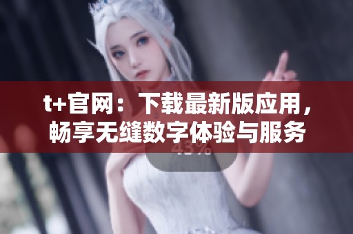 t+官网：下载最新版应用，畅享无缝数字体验与服务