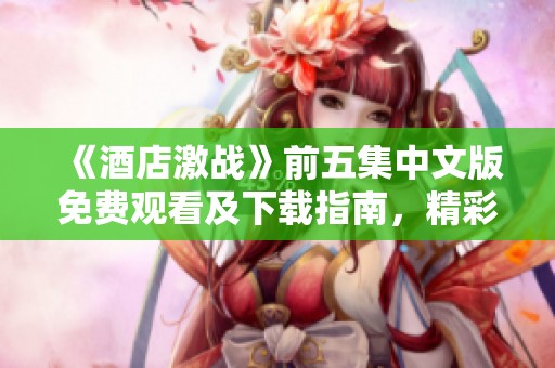 《酒店激战》前五集中文版免费观看及下载指南，精彩不可错过