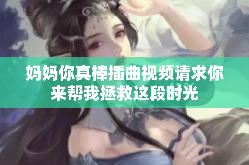 妈妈你真棒插曲视频请求你来帮我拯救这段时光