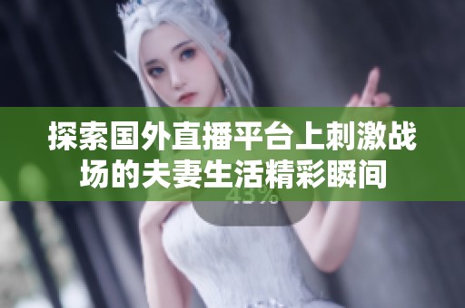 探索国外直播平台上刺激战场的夫妻生活精彩瞬间